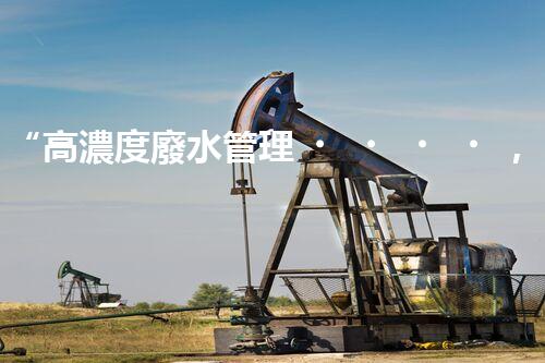 “高濃度廢水管理，綠色環(huán)保新篇章”